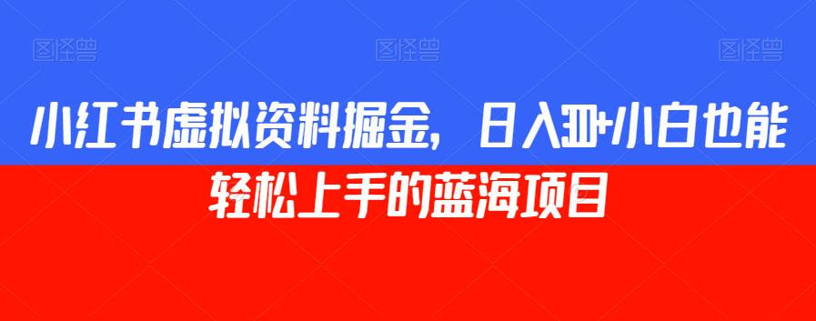 小红书虚拟资料掘金，日入300+小白也能轻松上手的蓝海项目【揭秘】-一起网赚吧