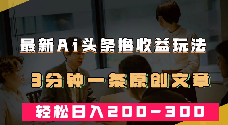 最新AI头条撸收益热门领域玩法，3分钟一条原创文章，轻松日入200-300＋-一起网赚吧