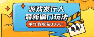 斥资8888学的游戏发行人最新偏门玩法，单作品收益3000+，新手很容易上手【揭秘】-一起网赚吧