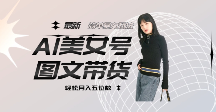 最新Al美女号图文带货，单号月入五位数，可做矩阵号，全AI创作素材【揭秘】-一起网赚吧