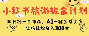 小红书旅游掘金计划，三分钟一个作品，AI一键生成文案，宝妈轻松日入300+【揭秘】-一起网赚吧