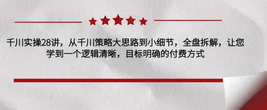 千川实操28讲，从千川策略大思路到小细节，全盘拆解，让您学到一个逻辑清晰，目标明确的付费方式-一起网赚吧