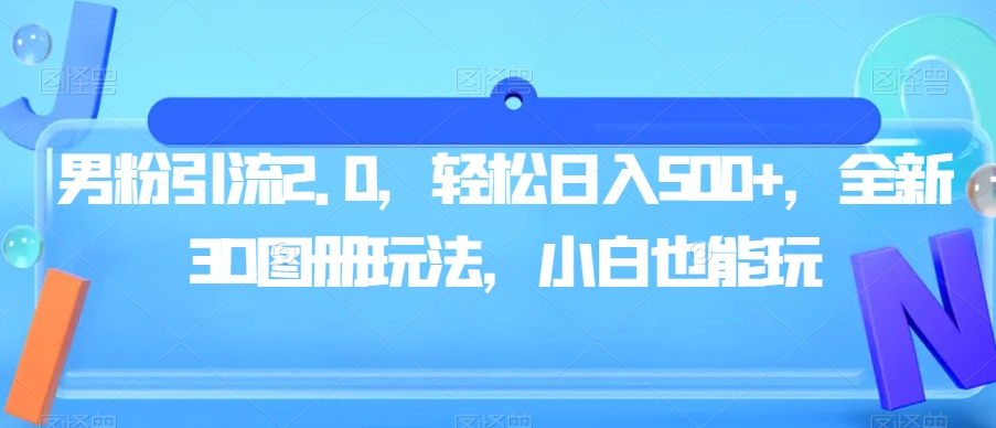 男粉引流2.0，轻松日入500+，全新3D图册玩法，小白也能玩【揭秘】-一起网赚吧