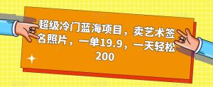 超级冷门蓝海项目，卖艺术签名照片，一单19.9，一天轻松200-一起网赚吧