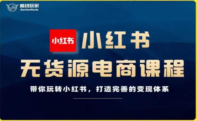 前线玩家-小红书无货源电商，带你玩转小红书，打造完善的变现体系-一起网赚吧