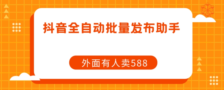 【原创开发】外面卖588抖音全自动批量发布助手-一起网赚吧