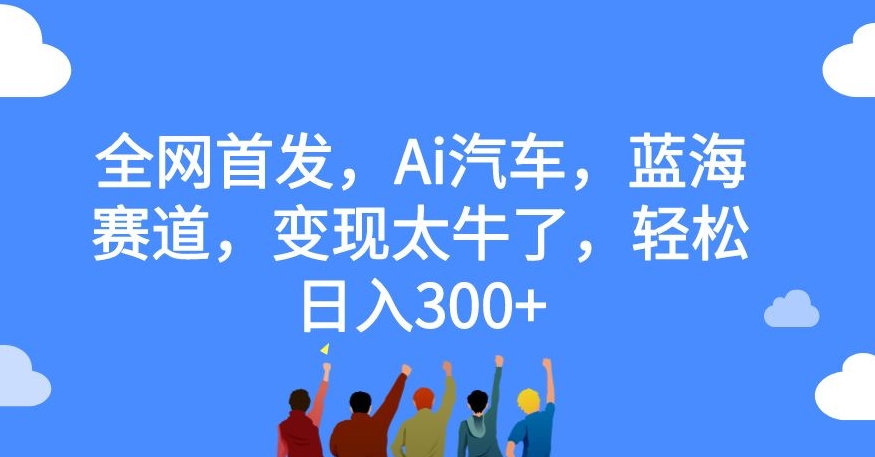 全网首发，Ai汽车，蓝海赛道，变现太牛了，轻松日入300+【揭秘】-一起网赚吧