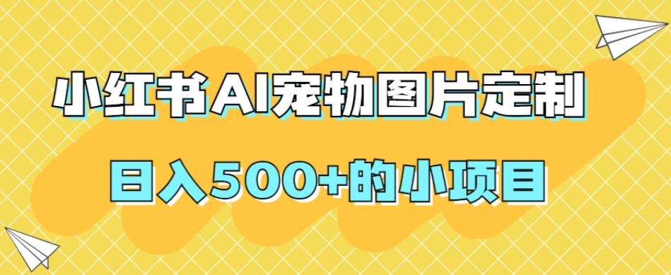 小红书AI宠物图片定制，日入500+的小项目-一起网赚吧