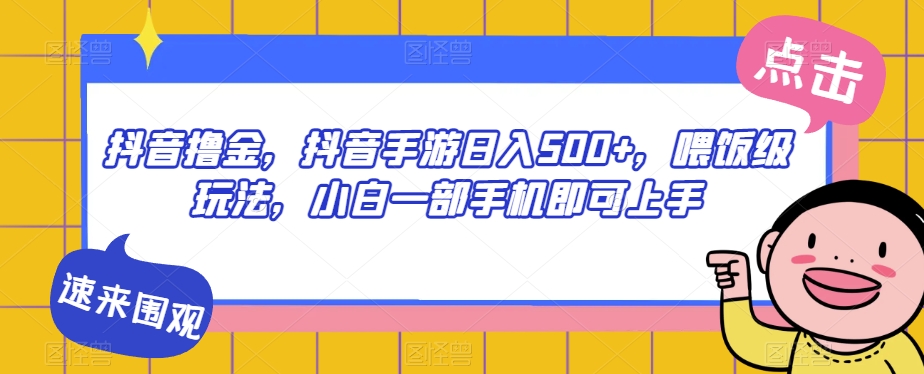 抖音撸金，抖音手游日入500+，喂饭级玩法，小白一部手机即可上手【揭秘】-一起网赚吧