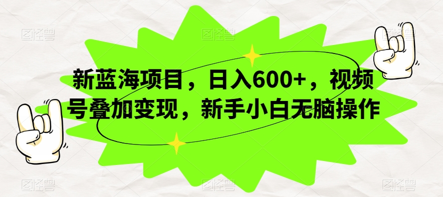 新蓝海项目，日入600+，视频号叠加变现，新手小白无脑操作【揭秘】-一起网赚吧