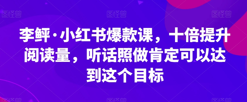 李鲆·小红书爆款课，十倍提升阅读量，听话照做肯定可以达到这个目标-一起网赚吧
