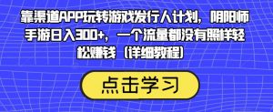 靠渠道APP玩转游戏发行人计划，阴阳师手游日入300+，一个流量都没有照样轻松赚钱（详细教程）-一起网赚吧