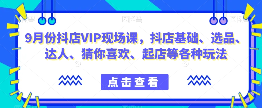 9月份抖店VIP现场课,抖音小店基础、选品、达人、猜你喜欢、起店等各种玩法-一起网赚吧