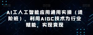 AI工人工智能应用通用实操（进阶班），利用AIGC技术为行业赋能，实现变现-一起网赚吧