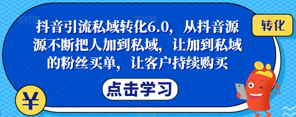 抖音引流私域转化6.0，从抖音源源不断把人加到私域，让加到私域的粉丝买单，让客户持续购买-一起网赚吧