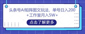 头条号AI矩阵图文玩法，单号日入200+工作室月入5W+【揭秘】-一起网赚吧