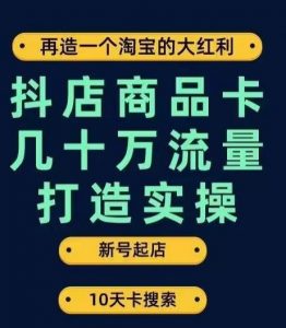 抖店商品卡几十万流量打造实操，从新号起店到一天几十万搜索、推荐流量完整实操步骤-一起网赚吧