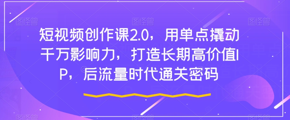 短视频创作课2.0，用单点撬动千万影响力，打造长期高价值IP，后流量时代通关密码-一起网赚吧