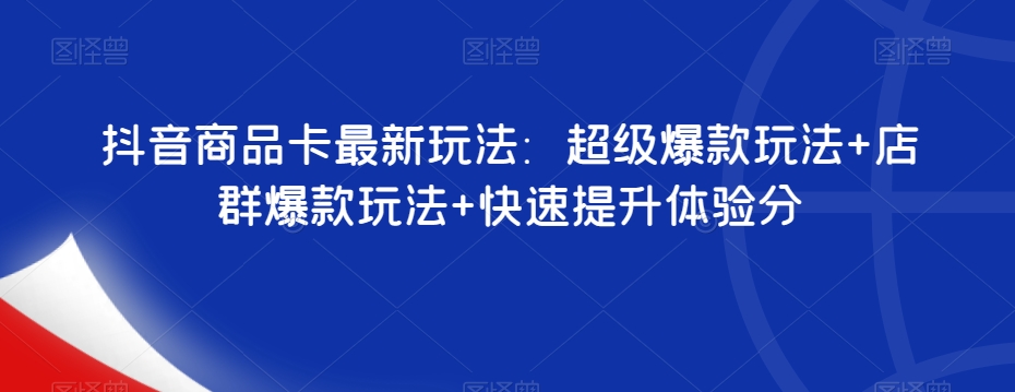 抖音商品卡最新玩法：超级爆款玩法+店群爆款玩法+快速提升体验分-一起网赚吧