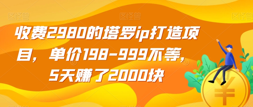 收费2980的塔罗ip打造项目，单价198-999不等，5天赚了2000块【揭秘】-一起网赚吧