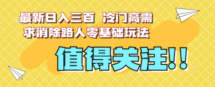 最新日入三百，冷门高需求消除路人零基础玩法【揭秘】-一起网赚吧