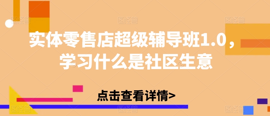 实体零售店超级辅导班1.0，学习什么是社区生意-一起网赚吧