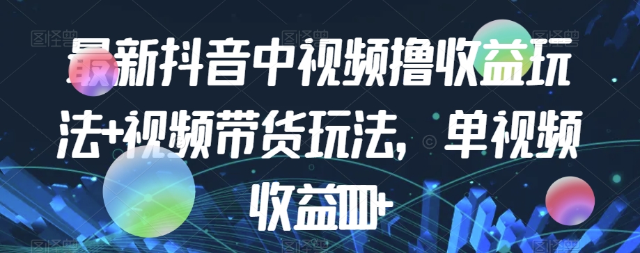 最新抖音中视频撸收益玩法+视频带货，单视频收益1000+-一起网赚吧