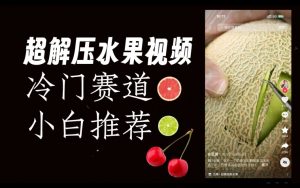 超冷门抖音赛道,水果解压视频0风险,非常容易爆火【揭秘】-一起网赚吧