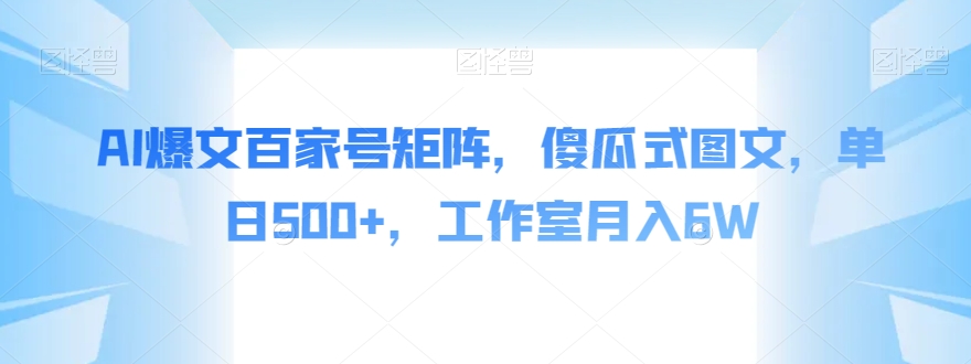 AI爆文百家号矩阵，傻瓜式图文，单日500+，工作室月入6W【揭秘】-一起网赚吧