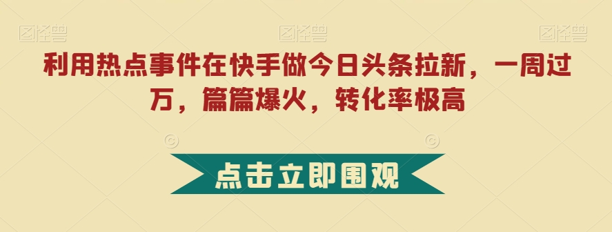 利用热点事件在快手做今日头条拉新，一周过万，篇篇爆火，转化率极高【揭秘】-一起网赚吧