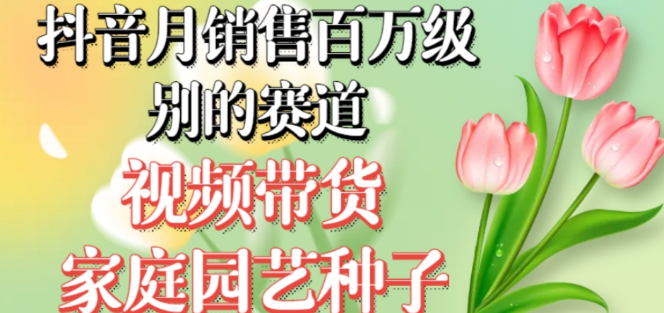抖音月销售百万级别的赛道，视频带货家庭园艺种子，无需实拍小白可做-一起网赚吧