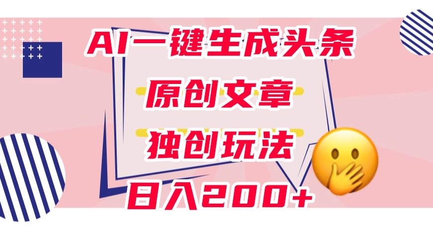 利用AI一键生成头条原创文章，0粉丝即可变现，稳定日入200+【揭秘】-一起网赚吧