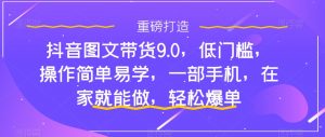 抖音图文带货9.0，低门槛，操作简单易学，一部手机，在家就能做，轻松爆单-一起网赚吧