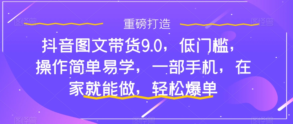 抖音图文带货9.0，低门槛，操作简单易学，一部手机，在家就能做，轻松爆单-一起网赚吧