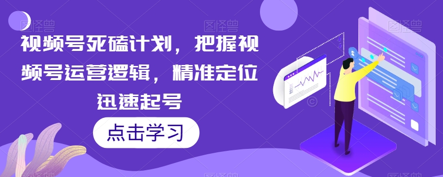 视频号死磕计划，把握视频号运营逻辑，精准定位迅速起号-一起网赚吧
