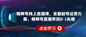 视频号线上直播课,全套起号运营方案,视频号直播带货0-1实操-一起网赚吧