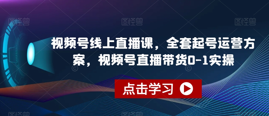 视频号线上直播课，全套起号运营方案，视频号直播带货0-1实操-一起网赚吧