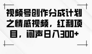 视频号创作分成计划之情感视频，红利项目，闷声日入300+-一起网赚吧