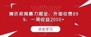 腾讯视频暴力掘金，外面收费899，一周收益2000+【揭秘】-一起网赚吧