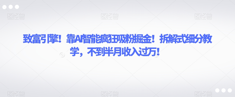 致富引擎！靠AI智能疯狂吸粉掘金！拆解式细分教学，不到半月收入过万【揭秘】-一起网赚吧
