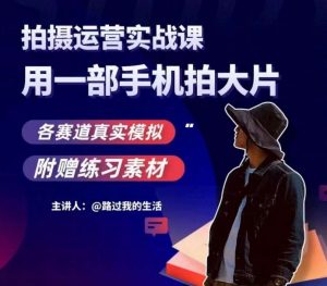 手机拍摄运营实战课，用一部手机拍大片，各赛道真实模拟-一起网赚吧