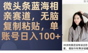微头条蓝海相亲赛道，无脑复制粘贴，单账号日入100+-一起网赚吧