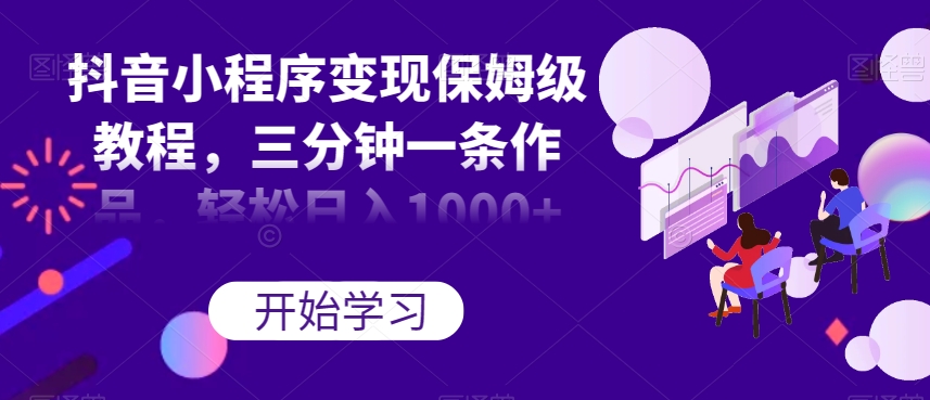 抖音小程序变现保姆级教程，三分钟一条作品，轻松日入1000+【揭秘】-一起网赚吧
