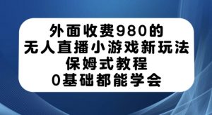 外面收费980的无人直播小游戏新玩法，保姆式教程，0基础都能学会【揭秘】-一起网赚吧