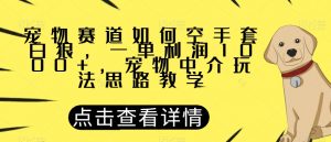 宠物赛道如何空手套白狼，一单利润1000+，宠物中介玩法思路教学【揭秘】-一起网赚吧