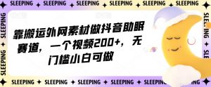 靠搬运外网素材做抖音助眠赛道，一个视频200+，无门槛小白可做【揭秘】-一起网赚吧