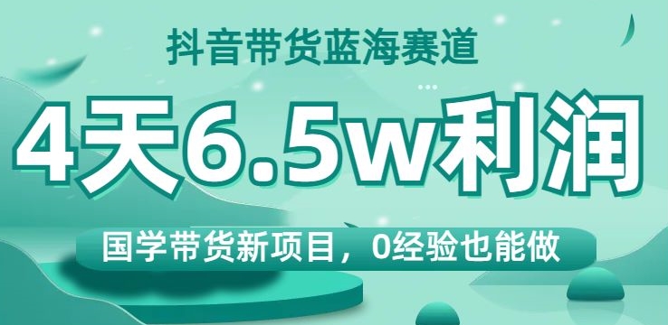抖音带货蓝海赛道，国学带货新项目，0经验也能做，4天6.5w利润【揭秘】-一起网赚吧