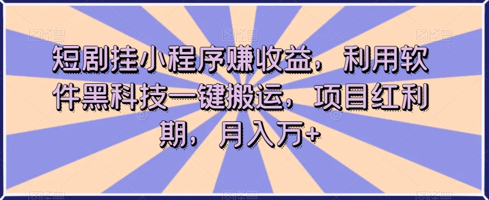 短剧挂小程序赚收益，利用软件黑科技一键搬运，项目红利期，月入万+【揭秘】-一起网赚吧