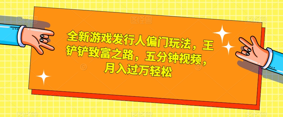 全新游戏发行人偏门玩法，王铲铲致富之路，五分钟视频，月入过万轻松【揭秘】-一起网赚吧