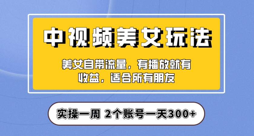 实操一天300+，中视频美女号项目拆解，保姆级教程助力你快速成单！【揭秘】-一起网赚吧